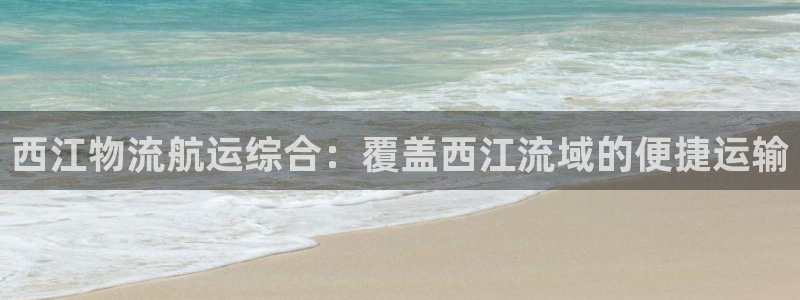 南宫28圈怎么注册:西江物流航运综合