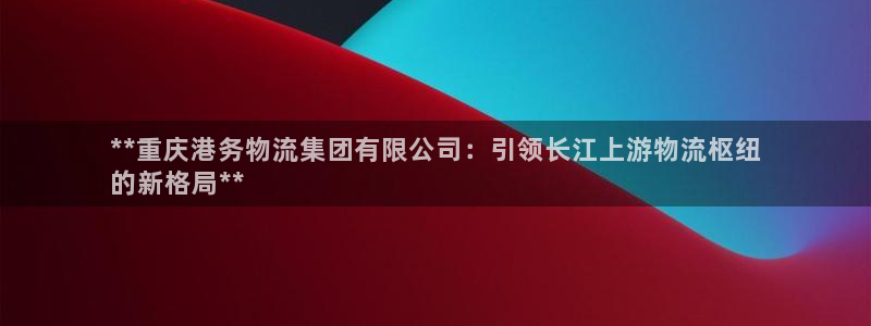 28圈怎么注册:**重庆港务物流集团