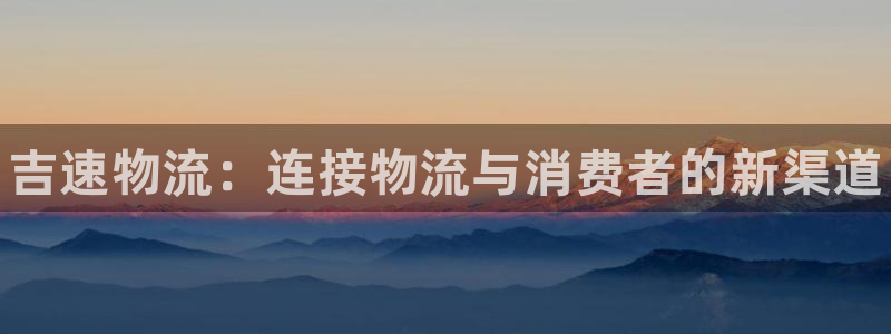 28圈.ccm南宫：吉速物流：连接物流与消费者的新渠道